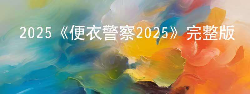 戴春杰發布2025《便衣警察2025》完整版電影/在線觀看/百度云-美劇天堂